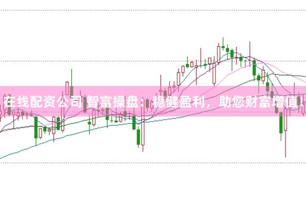 在线配资公司 智富操盘：稳健盈利，助您财富增值！