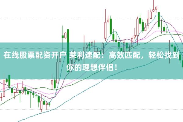 在线股票配资开户 莱利速配：高效匹配，轻松找到你的理想伴侣！