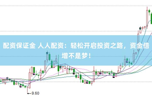 配资保证金 人人配资：轻松开启投资之路，资金倍增不是梦！