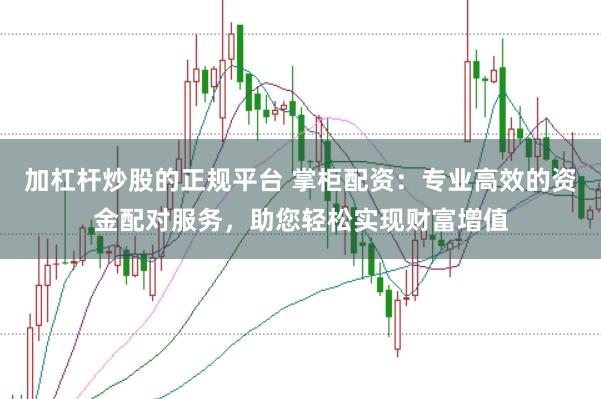 加杠杆炒股的正规平台 掌柜配资：专业高效的资金配对服务，助您轻松实现财富增值