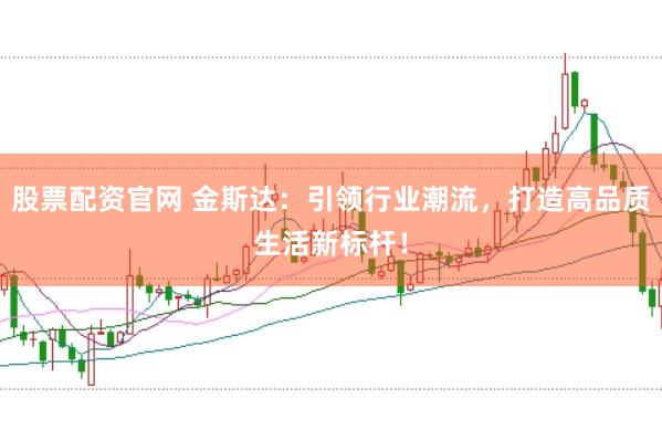 股票配资官网 金斯达：引领行业潮流，打造高品质生活新标杆！