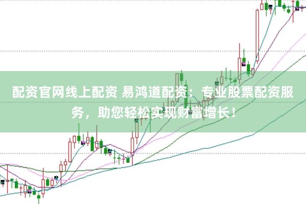 配资官网线上配资 易鸿道配资：专业股票配资服务，助您轻松实现财富增长！