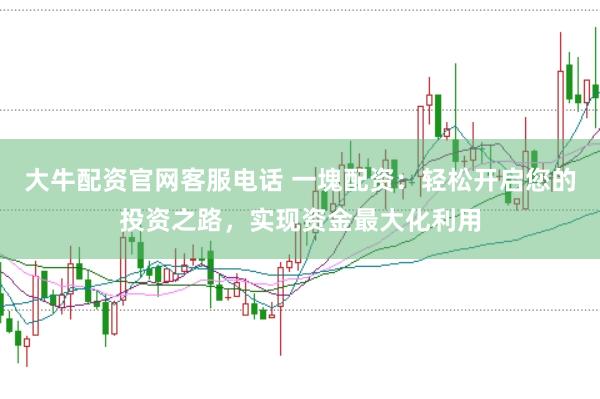 大牛配资官网客服电话 一塊配资：轻松开启您的投资之路，实现资金最大化利用