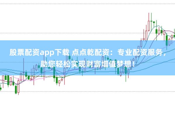 股票配资app下载 点点乾配资：专业配资服务，助您轻松实现财富增值梦想！