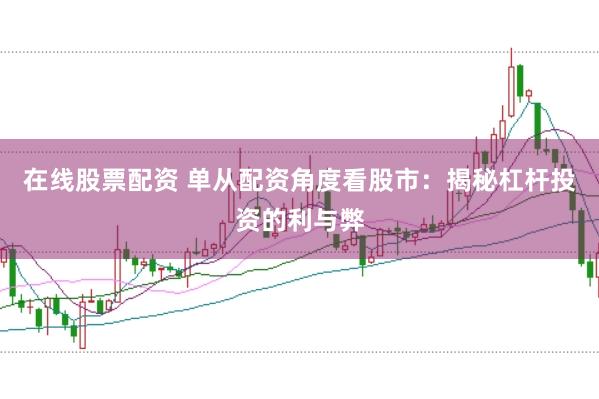 在线股票配资 单从配资角度看股市：揭秘杠杆投资的利与弊