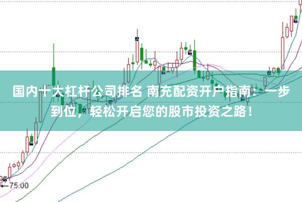 国内十大杠杆公司排名 南充配资开户指南：一步到位，轻松开启您的股市投资之路！