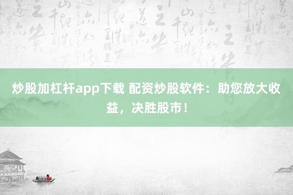 炒股加杠杆app下载 配资炒股软件：助您放大收益，决胜股市！