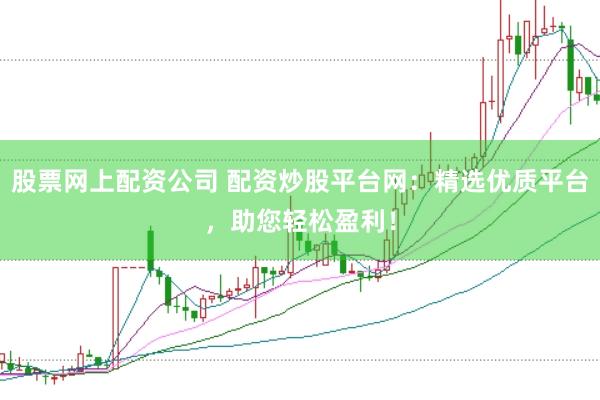股票网上配资公司 配资炒股平台网：精选优质平台，助您轻松盈利！