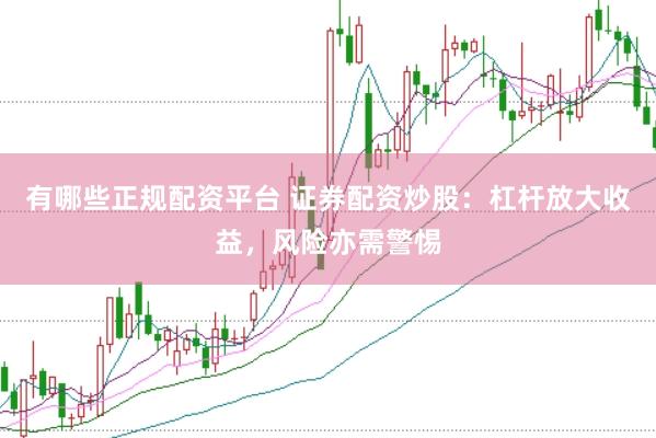 有哪些正规配资平台 证券配资炒股：杠杆放大收益，风险亦需警惕