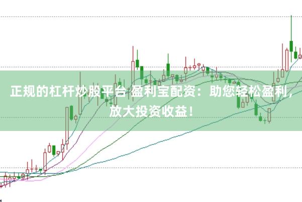 正规的杠杆炒股平台 盈利宝配资：助您轻松盈利，放大投资收益！