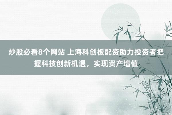 炒股必看8个网站 上海科创板配资助力投资者把握科技创新机遇，实现资产增值