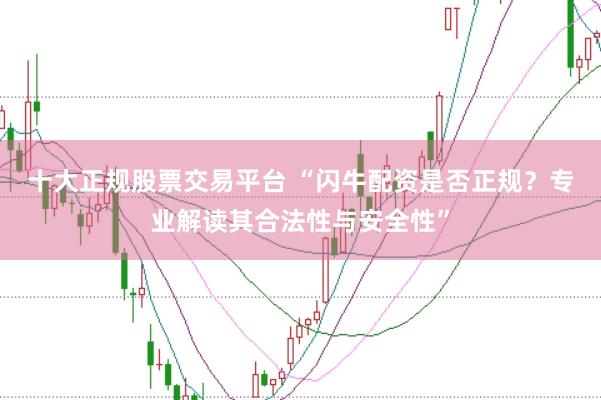 十大正规股票交易平台 “闪牛配资是否正规？专业解读其合法性与安全性”