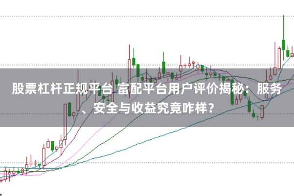 股票杠杆正规平台 富配平台用户评价揭秘：服务、安全与收益究竟咋样？