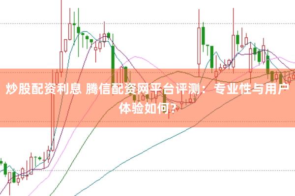 炒股配资利息 腾信配资网平台评测：专业性与用户体验如何？