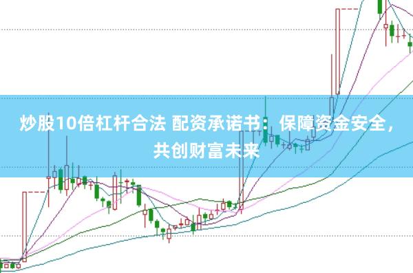 炒股10倍杠杆合法 配资承诺书：保障资金安全，共创财富未来