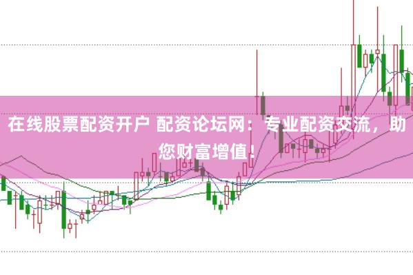 在线股票配资开户 配资论坛网：专业配资交流，助您财富增值！
