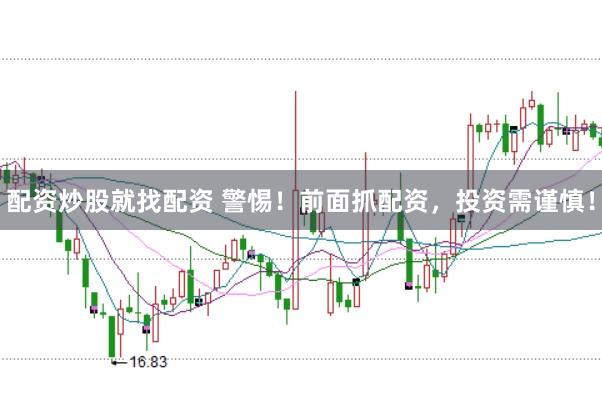 配资炒股就找配资 警惕！前面抓配资，投资需谨慎！