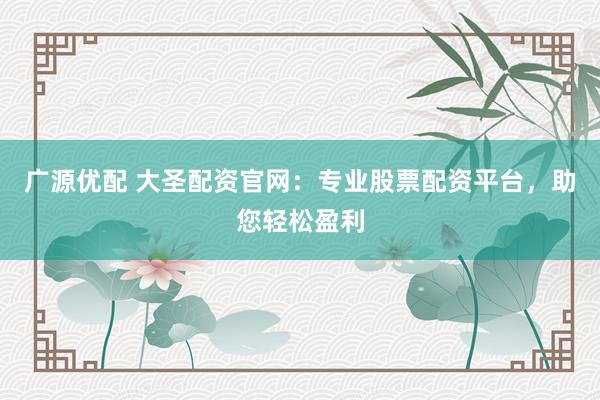 广源优配 大圣配资官网：专业股票配资平台，助您轻松盈利
