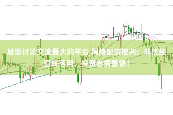 股票讨论交流最大的平台 网络配资被判：非法经营终落网，投资者需警惕！