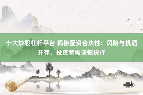 十大炒股杠杆平台 揭秘配资合法性：风险与机遇并存，投资者需谨慎抉择