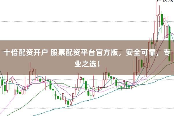 十倍配资开户 股票配资平台官方版，安全可靠，专业之选！