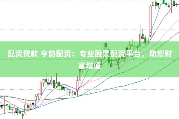 配资贷款 亨韵配资：专业股票配资平台，助您财富增值