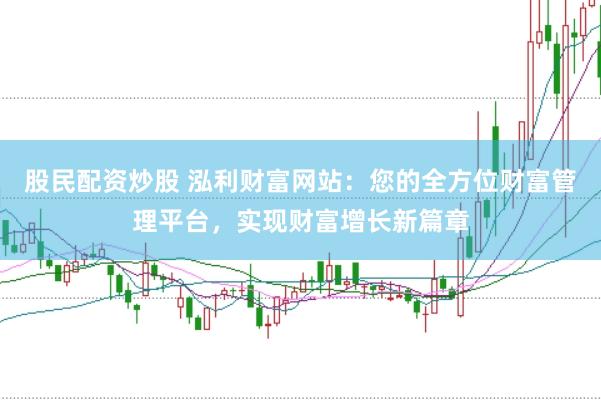 股民配资炒股 泓利财富网站：您的全方位财富管理平台，实现财富增长新篇章