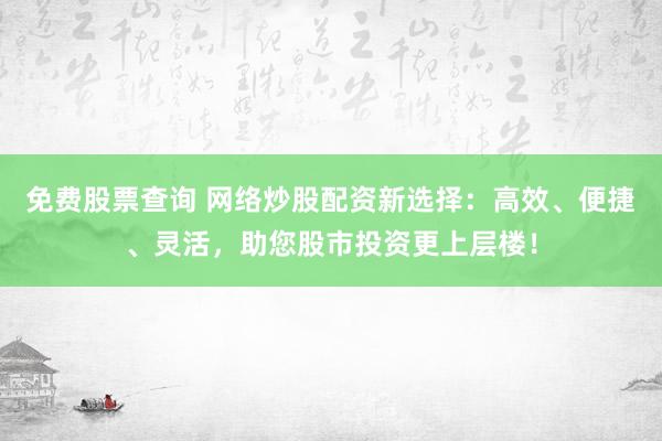 免费股票查询 网络炒股配资新选择：高效、便捷、灵活，助您股市投资更上层楼！