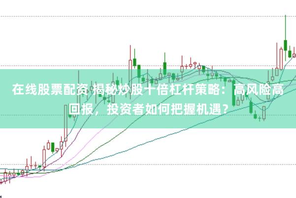 在线股票配资 揭秘炒股十倍杠杆策略：高风险高回报，投资者如何把握机遇？