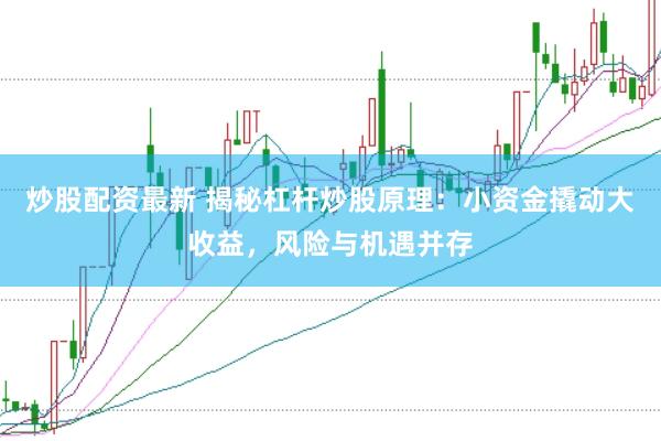 炒股配资最新 揭秘杠杆炒股原理：小资金撬动大收益，风险与机遇并存