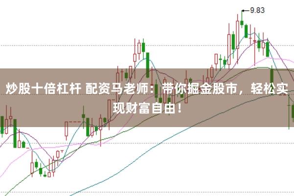 炒股十倍杠杆 配资马老师：带你掘金股市，轻松实现财富自由！