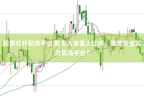股票杠杆配资平台 配资入金量大比拼：谁是资金实力最强平台？