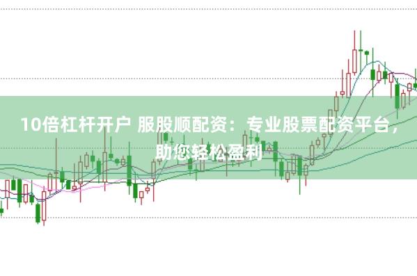 10倍杠杆开户 服股顺配资：专业股票配资平台，助您轻松盈利
