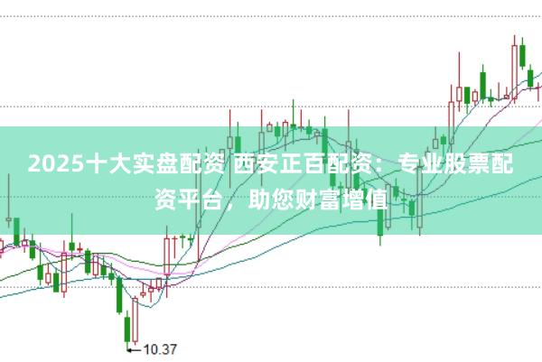 2025十大实盘配资 西安正百配资：专业股票配资平台，助您财富增值