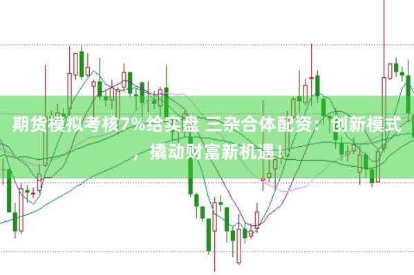 期货模拟考核7%给实盘 三杂合体配资：创新模式，撬动财富新机遇！