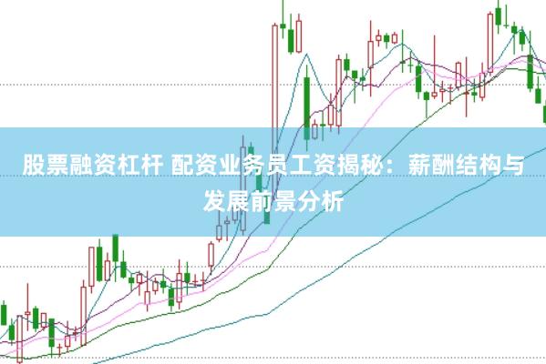 股票融资杠杆 配资业务员工资揭秘：薪酬结构与发展前景分析