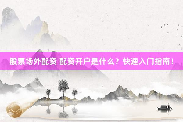 股票场外配资 配资开户是什么？快速入门指南！