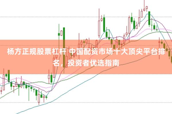 杨方正规股票杠杆 中国配资市场十大顶尖平台排名，投资者优选指南