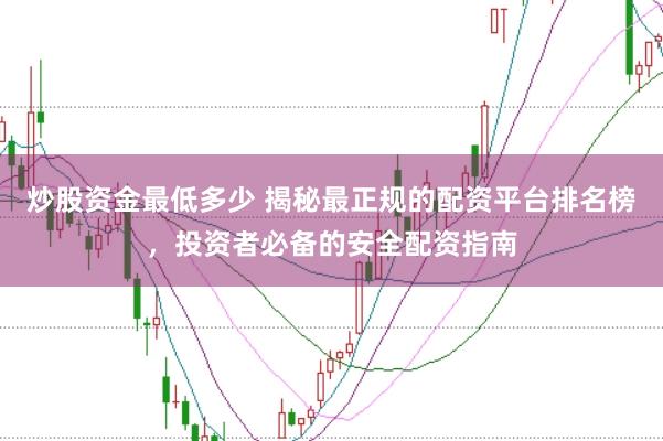 炒股资金最低多少 揭秘最正规的配资平台排名榜，投资者必备的安全配资指南