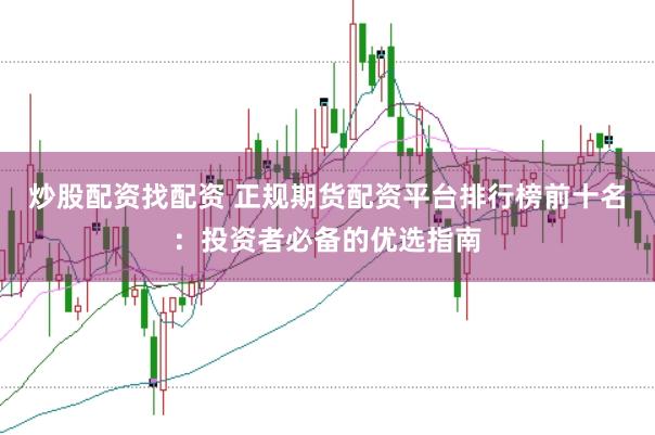 炒股配资找配资 正规期货配资平台排行榜前十名：投资者必备的优选指南