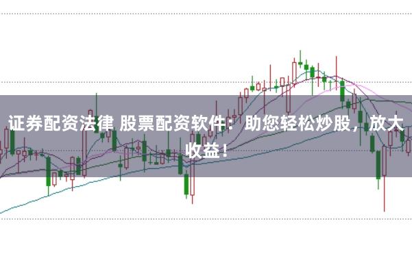 证券配资法律 股票配资软件：助您轻松炒股，放大收益！