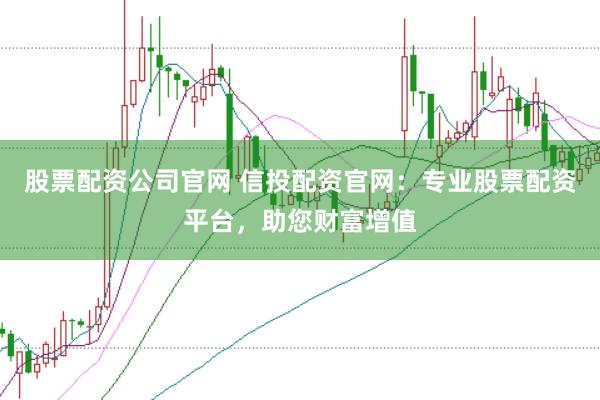 股票配资公司官网 信投配资官网：专业股票配资平台，助您财富增值