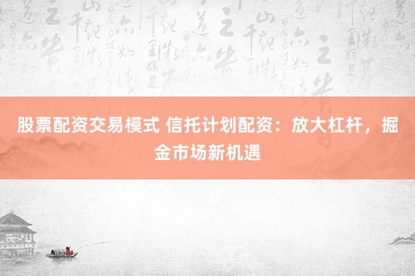 股票配资交易模式 信托计划配资：放大杠杆，掘金市场新机遇