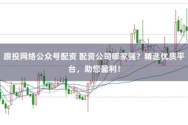 跟投网络公众号配资 配资公司哪家强？精选优质平台，助您盈利！