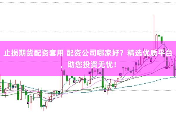 止损期货配资套用 配资公司哪家好？精选优质平台，助您投资无忧！