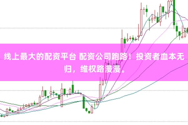 线上最大的配资平台 配资公司跑路！投资者血本无归，维权路漫漫。