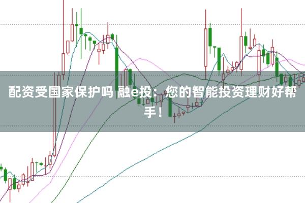 配资受国家保护吗 融e投：您的智能投资理财好帮手！