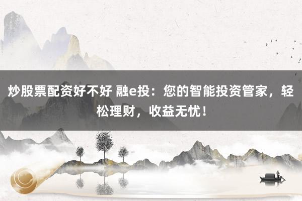 炒股票配资好不好 融e投：您的智能投资管家，轻松理财，收益无忧！