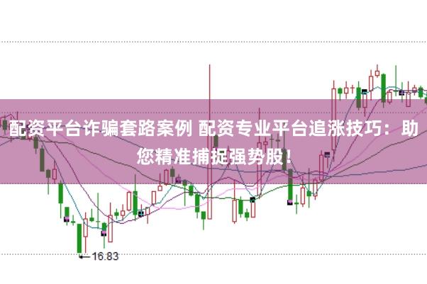 配资平台诈骗套路案例 配资专业平台追涨技巧：助您精准捕捉强势股！