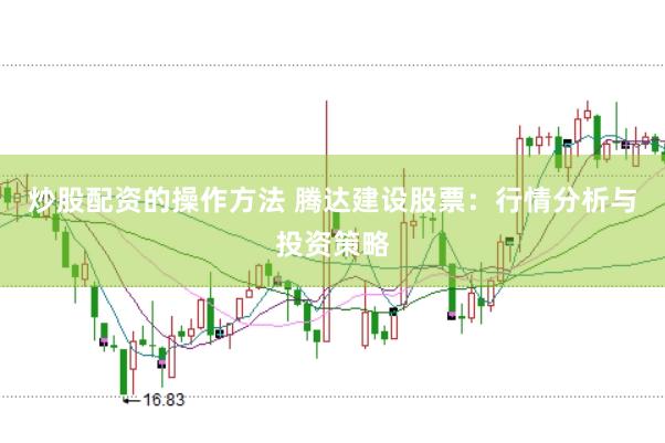 炒股配资的操作方法 腾达建设股票：行情分析与投资策略